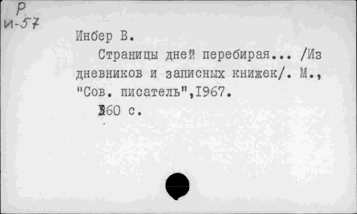 ﻿Инбер В.
Страницы дней перебирая... /Из дневников и записных книжек/. М., "Сов. писатель”,1967.
360 с.